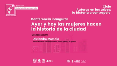 Seminario Ciudad habitables para todas y todos. Ciclo. Autoras en las urbes: la historia a contrapelo. Conferencia inaugural: Ayer y hoy las mujeres hacen la historia de la ciudad.